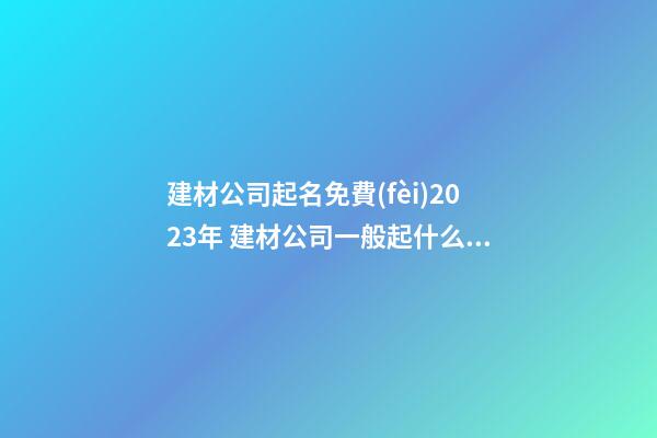 建材公司起名免費(fèi)2023年 建材公司一般起什么名